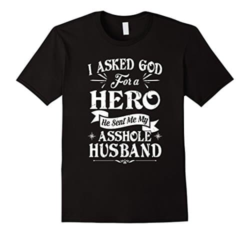 I Asked God For A Hero He Sent Me My Asshole Husband Shirt