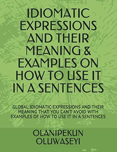 IDIOMATIC EXPRESSIONS AND THEIR MEANING & EXAMPLES ON HOW TO USE IT IN A SENTENCES: GLOBAL IDIOMATIC EXPRESSIONS AND THEIR MEANING THAT YOU CAN'T AVOID WITH EXAMPLES OF HOW TO USE IT IN A SENTENCES