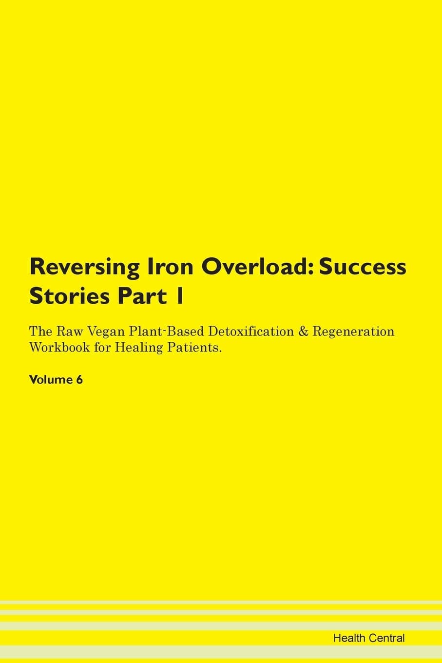 Reversing Iron Overload: Testimonials for Hope. From Patients with Different Diseases Part 1 The Raw Vegan Plant-Based Detoxification & Regeneration Workbook for Healing Patients. Volume 6