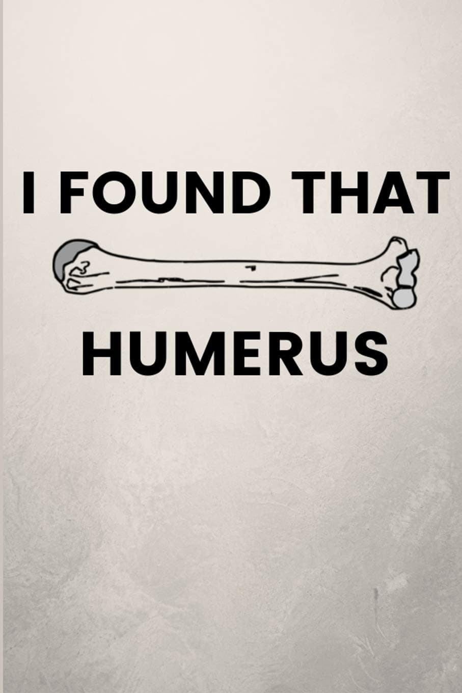 I Found that Humerus: Funny Blank Notebook Journal Gift For Orthopedic Surgeons & Nurses