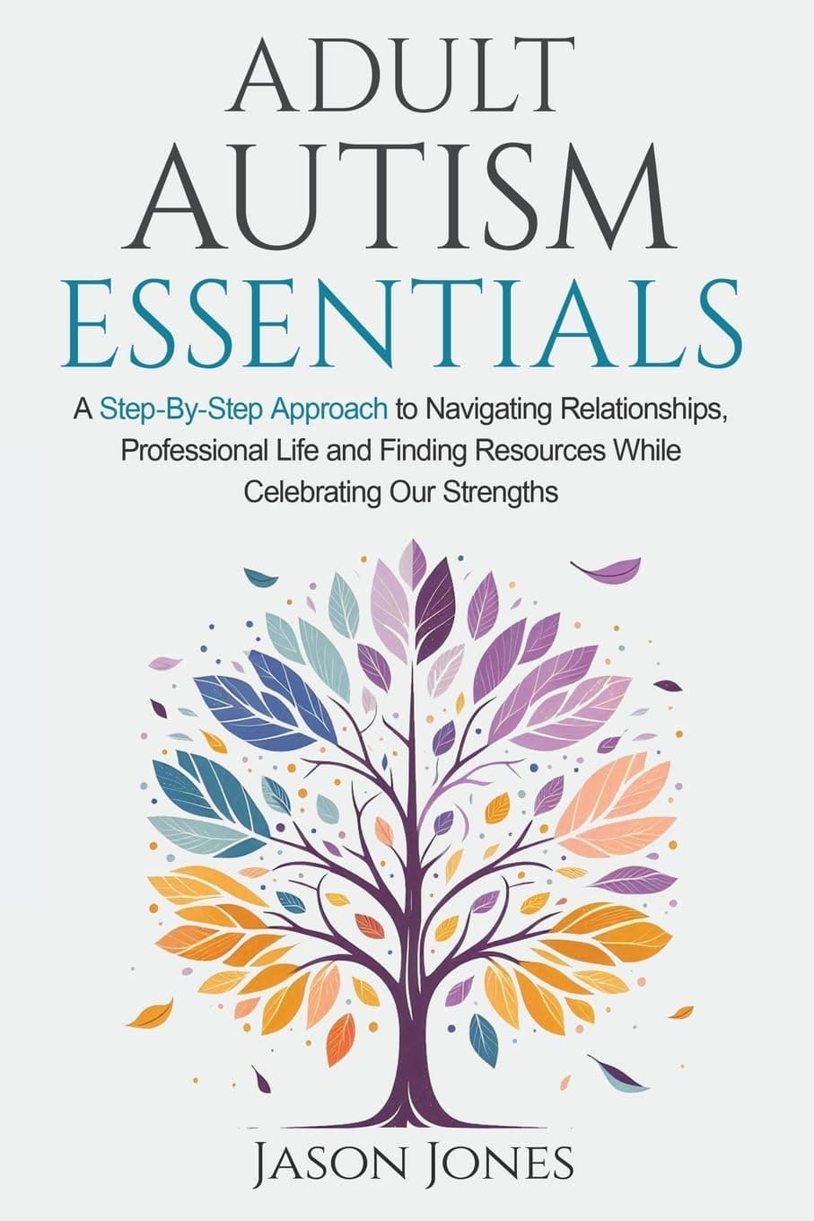 Adult Autism Essentials: A Step-By-Step Approach to Navigating Relationships, Professional Life and Finding Resources While Celebrating Our Strengths