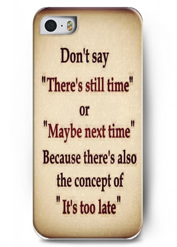 Don't say there's still time or maybe next time. Because there's also the concept of It's too late - iPhone 5 / 5s - hard snap on plastic case - Quotes and sayings inspirational