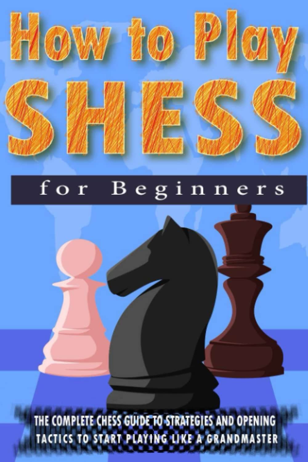Daniel LinderHow to Play SHESS for Beginners: The Complete Chess Guide to Strategies and Opening Tactics to Start Playing like a Grandmaster