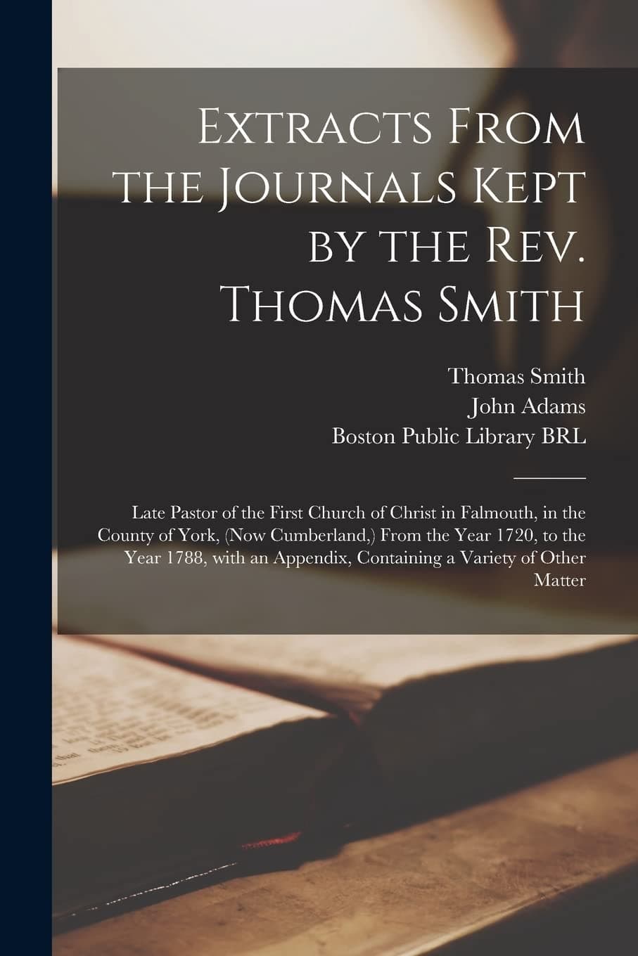 Extracts From the Journals Kept by the Rev. Thomas Smith: Late Pastor of the First Church of Christ in Falmouth, in the County of York, (now ... Containing a Variety of Other Matter