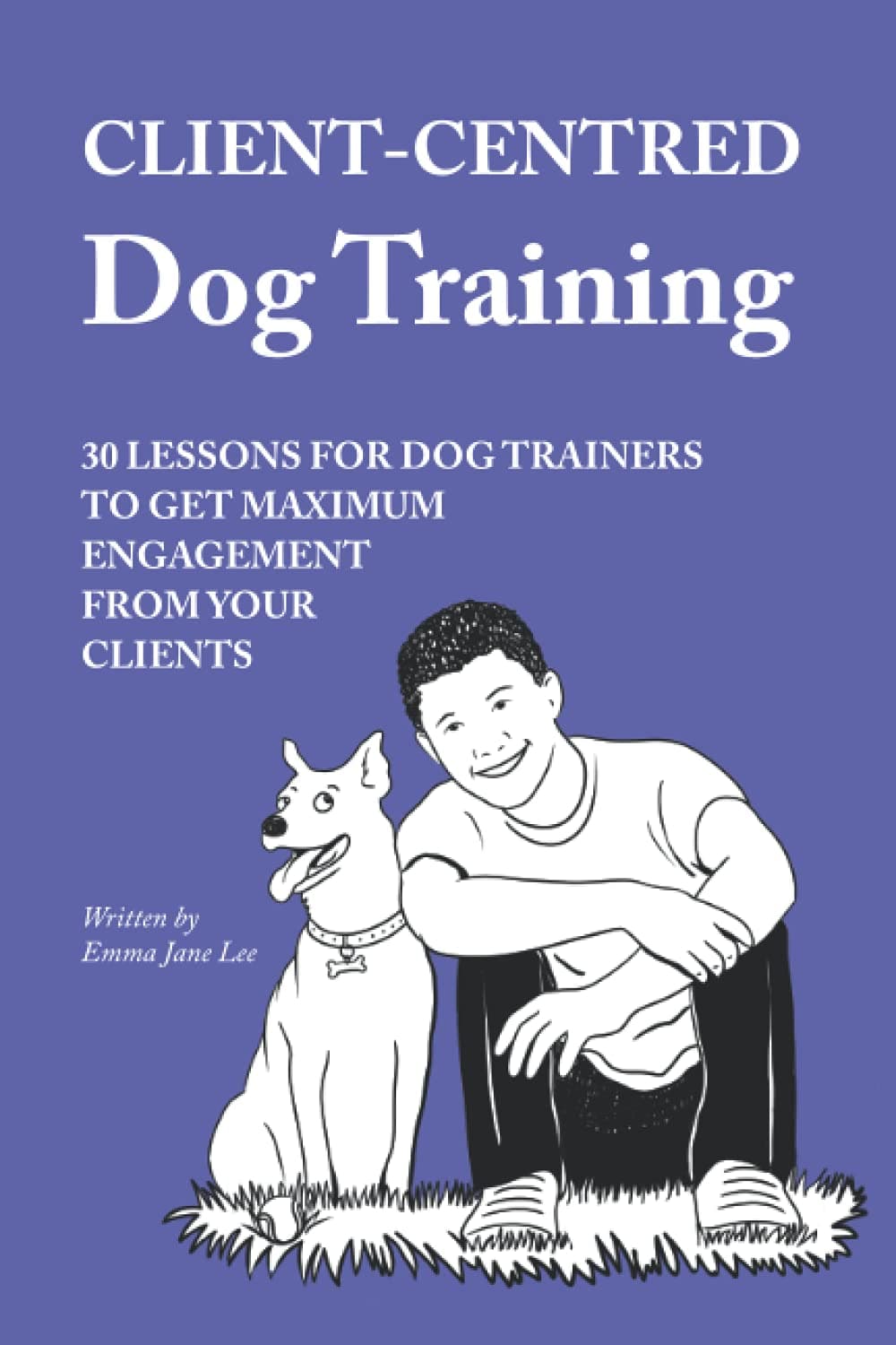 Client Centred Dog Training: 30 lessons for dog trainers to get maximum engagement from your clients