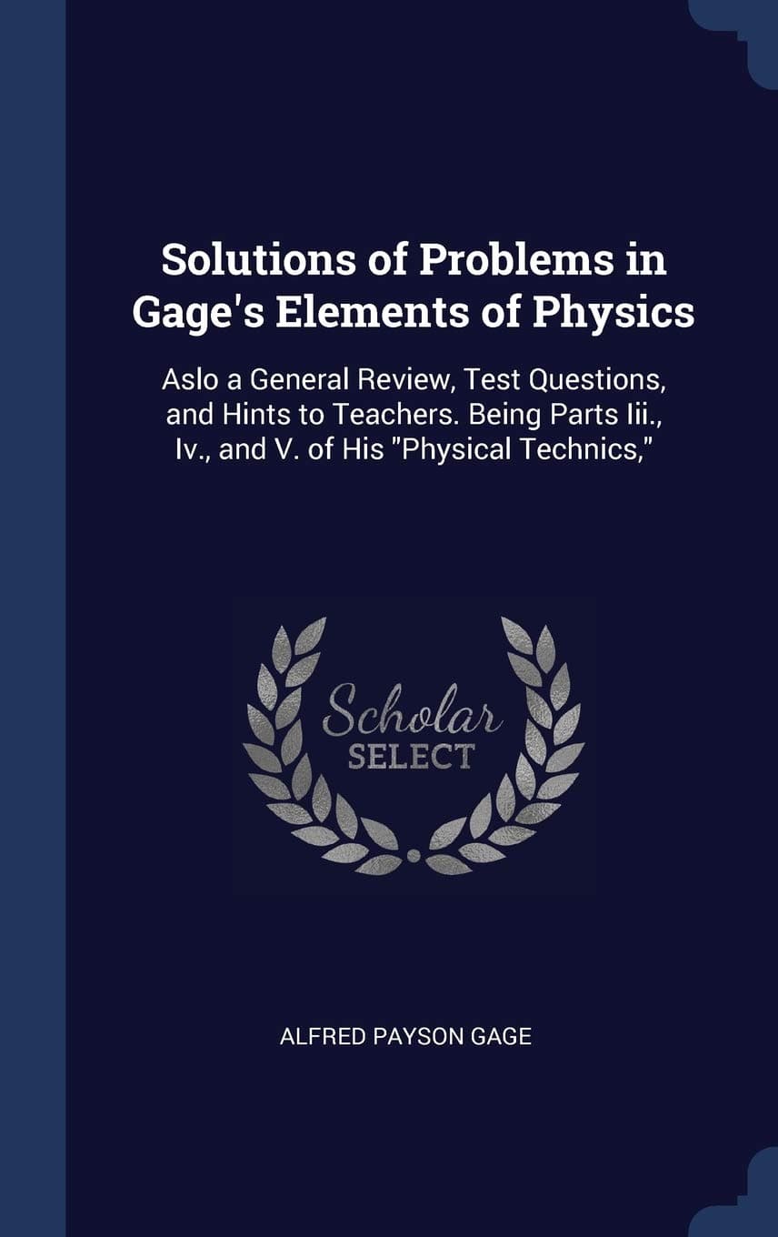 Solutions of Problems in Gage's Elements of Physics: Aslo a General Review, Test Questions, and Hints to Teachers. Being Parts Iii., Iv., and V. of His "Physical Technics,"