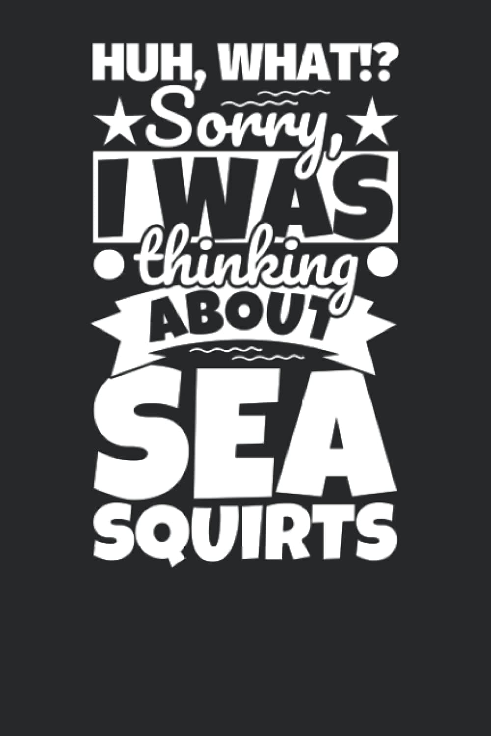 Notebook lined: Huh, What!? Sorry, I was thinking about Sea Squirts