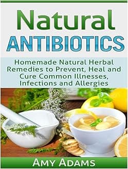 Natural Antibiotics: Homemade Natural Herbal Remedies to Prevent, Heal and Cure Common Illnesses, Infections and Allergies: Volume 1 (Natural Remedies)