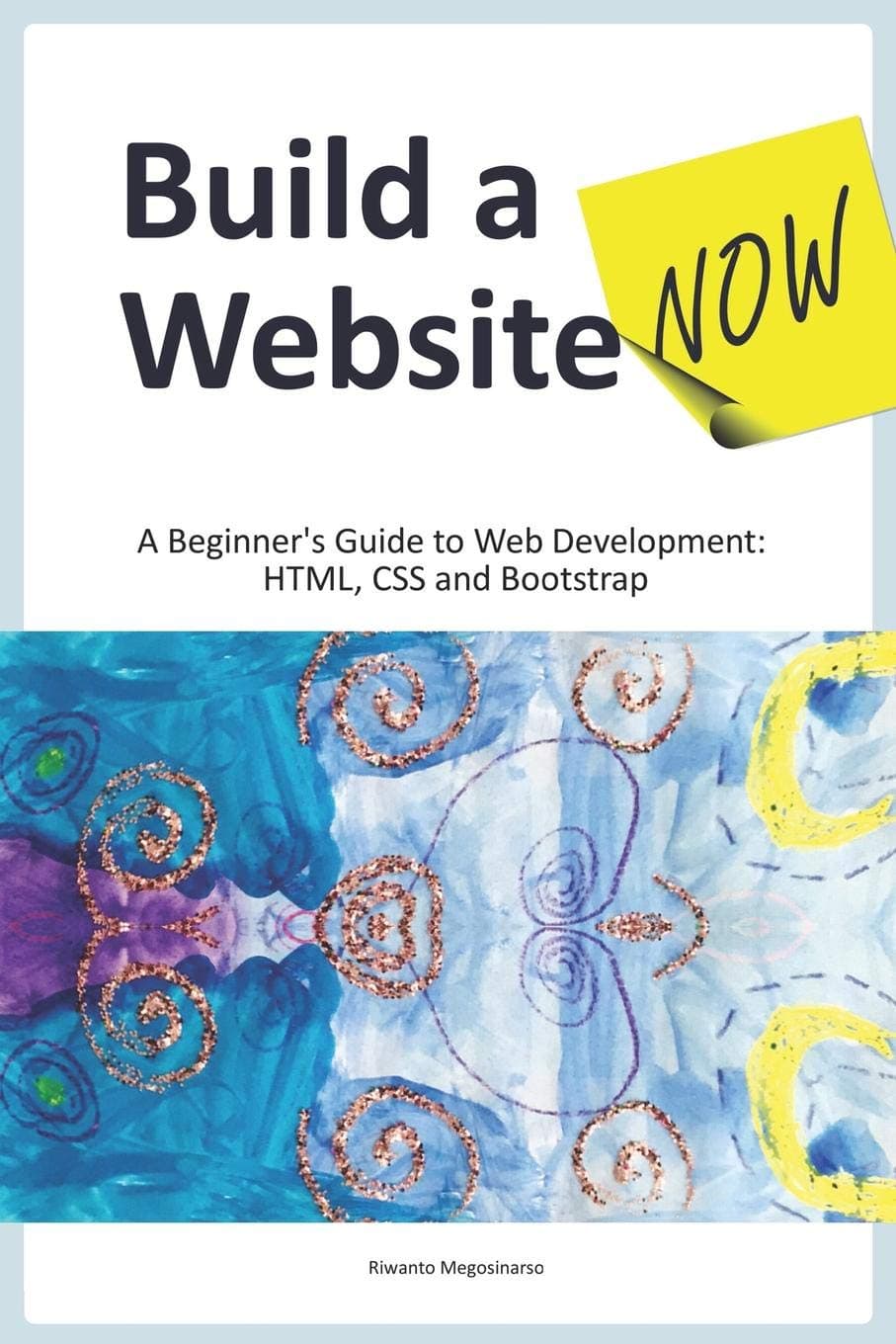 Build a Website Now: A Beginner's Guide to Web Development: HTML, CSS and Bootstrap (2023 Edition)