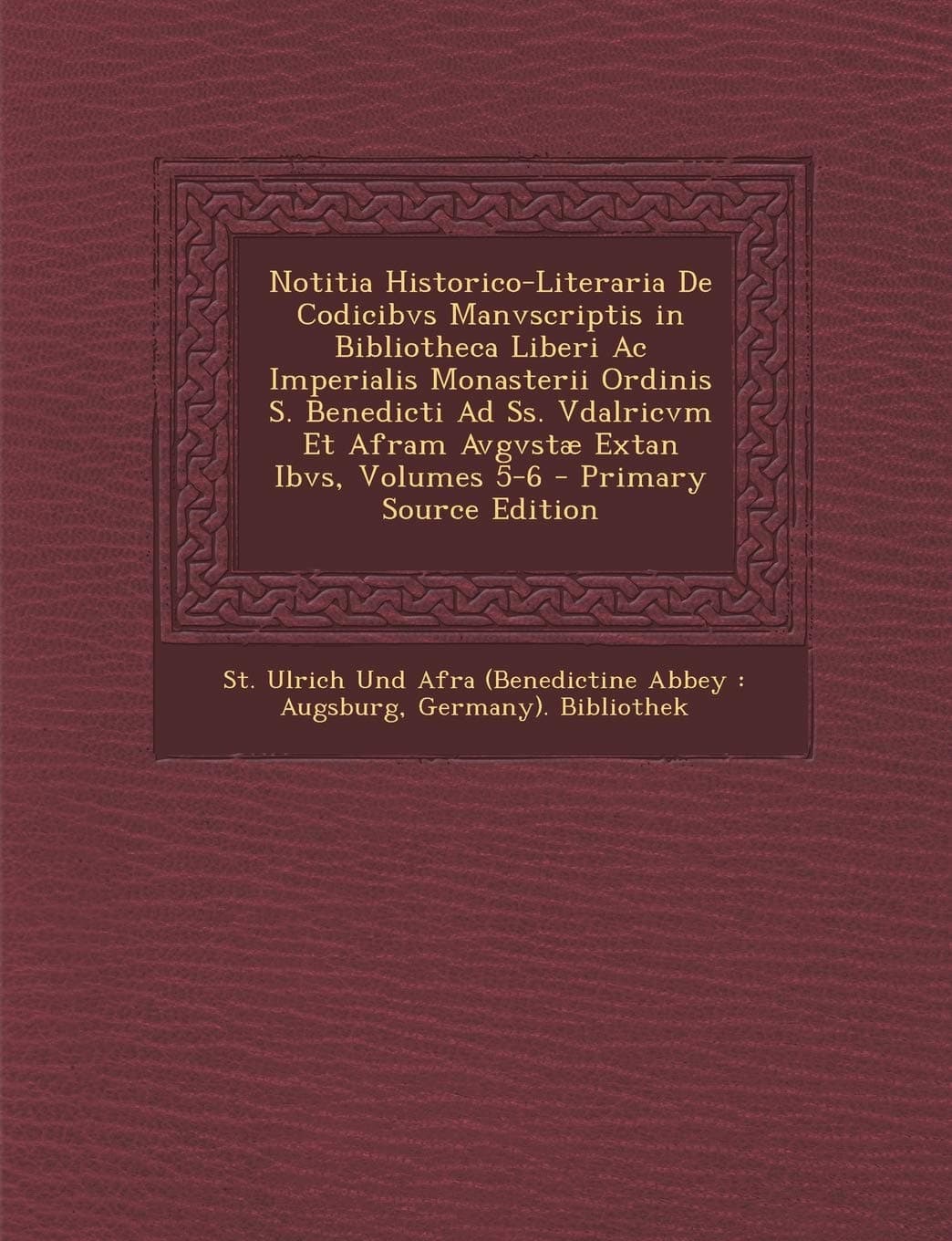 Notitia Historico-Literaria de Codicibvs Manvscriptis in Bibliotheca Liberi AC Imperialis Monasterii Ordinis S. Benedicti Ad SS. Vdalricvm Et Afram Avgvstae Extan Ibvs, Volumes 5-6