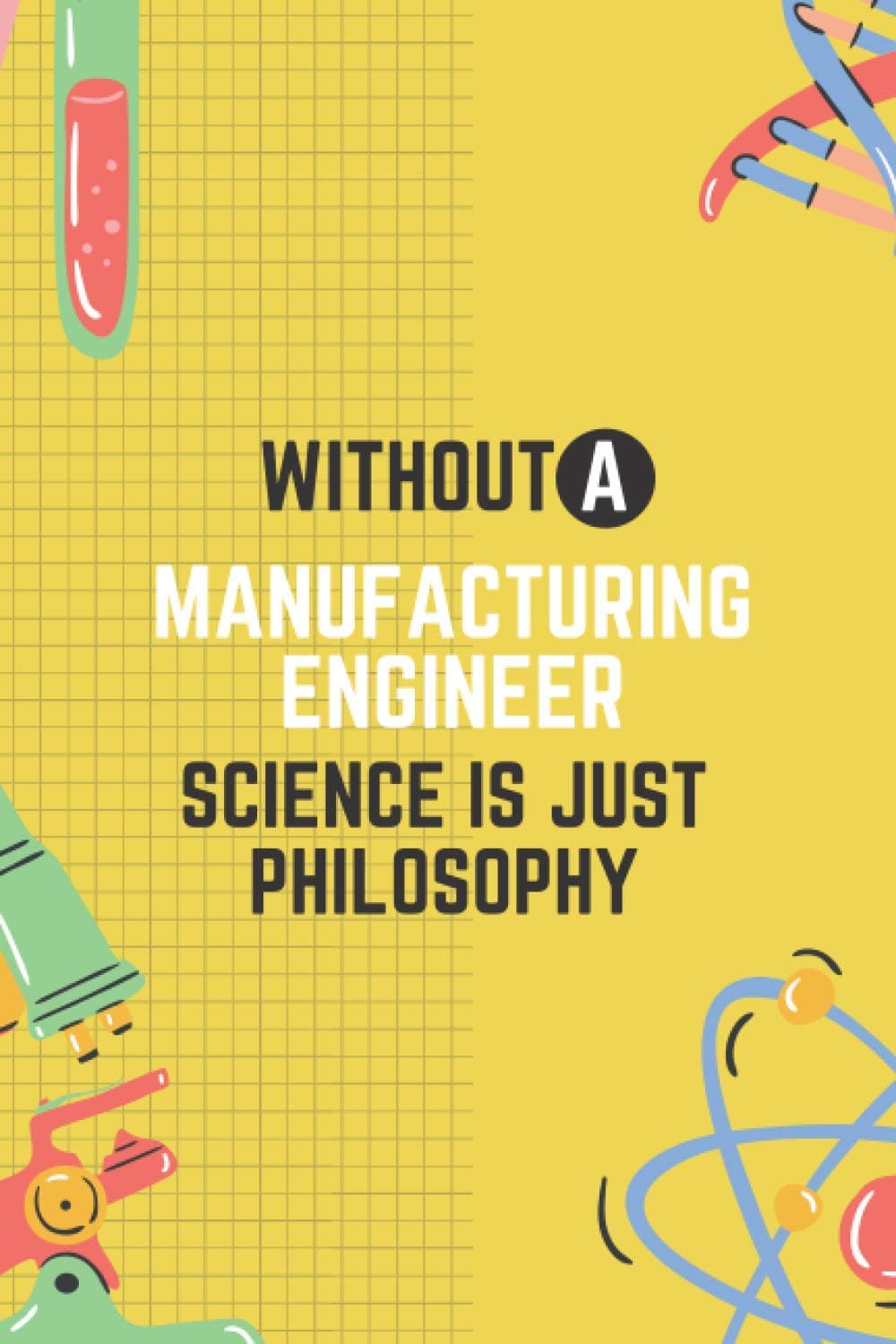 Without A Manufacturing Engineer Science Is Just Philosophy: A Funny Engineer Lined Notebook: Novelty Manufacturing Engineer Gift Ideas