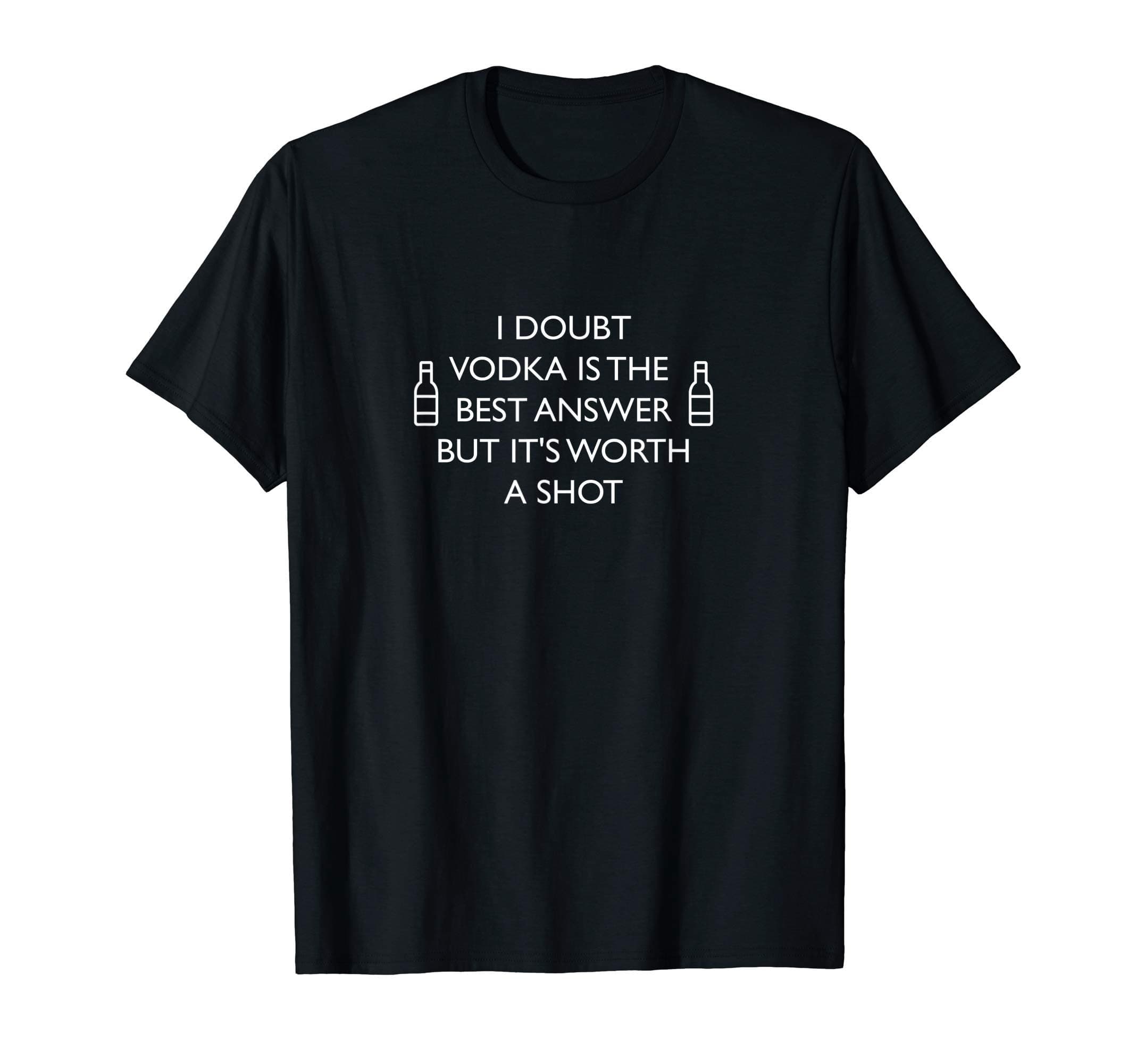 I doubt Vodka is the Best Answer, But It's Worth a Shot T-Shirt