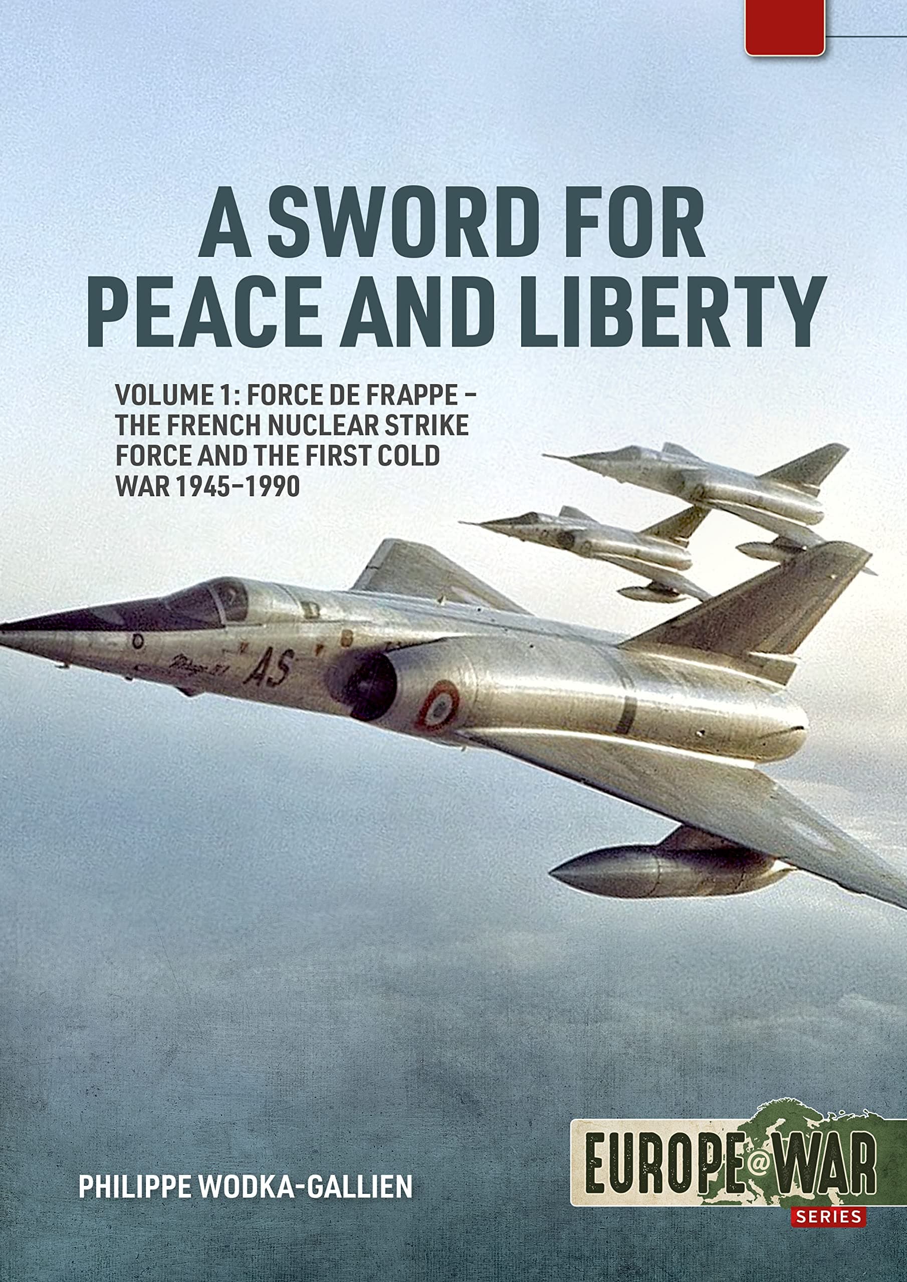 A Sword for Peace and Liberty: Volume 1: Force de Frappe – The French Nuclear Strike Force and the First Cold War 1945–1990 (Europe@War)