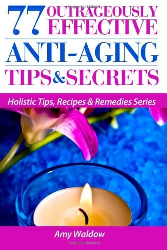 77 Outrageously Effective Anti-Aging Tips & Secrets: Natural Anti-Aging Strategies and Longevity Secrets Proven to Reverse the Aging Process