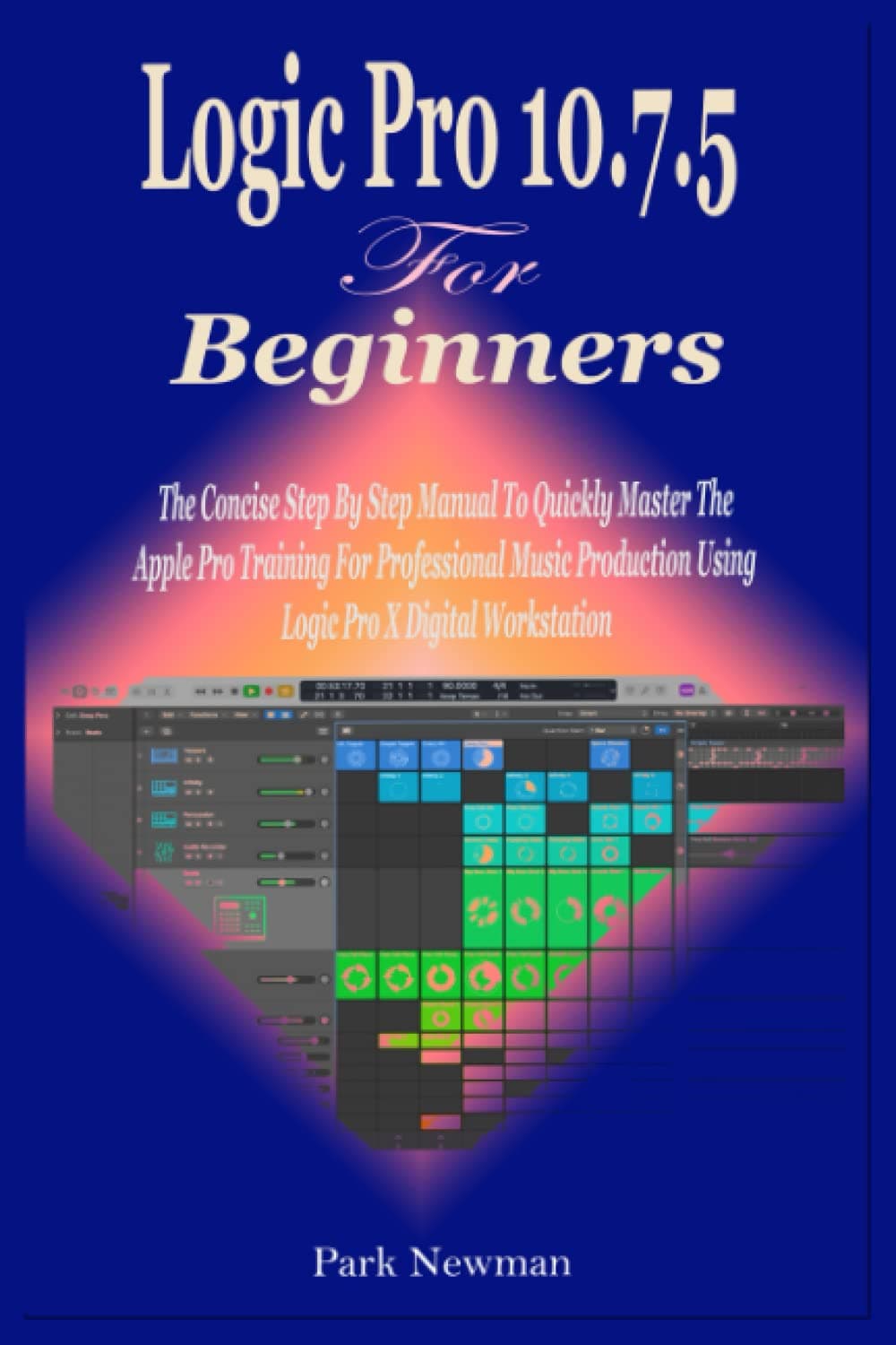 Logic Pro 10.7.5 For Beginners: The Concise Step By Step Manual To Quickly Master The Apple Pro Training For Professional Music Production Using Logic Pro X Digital Workstation