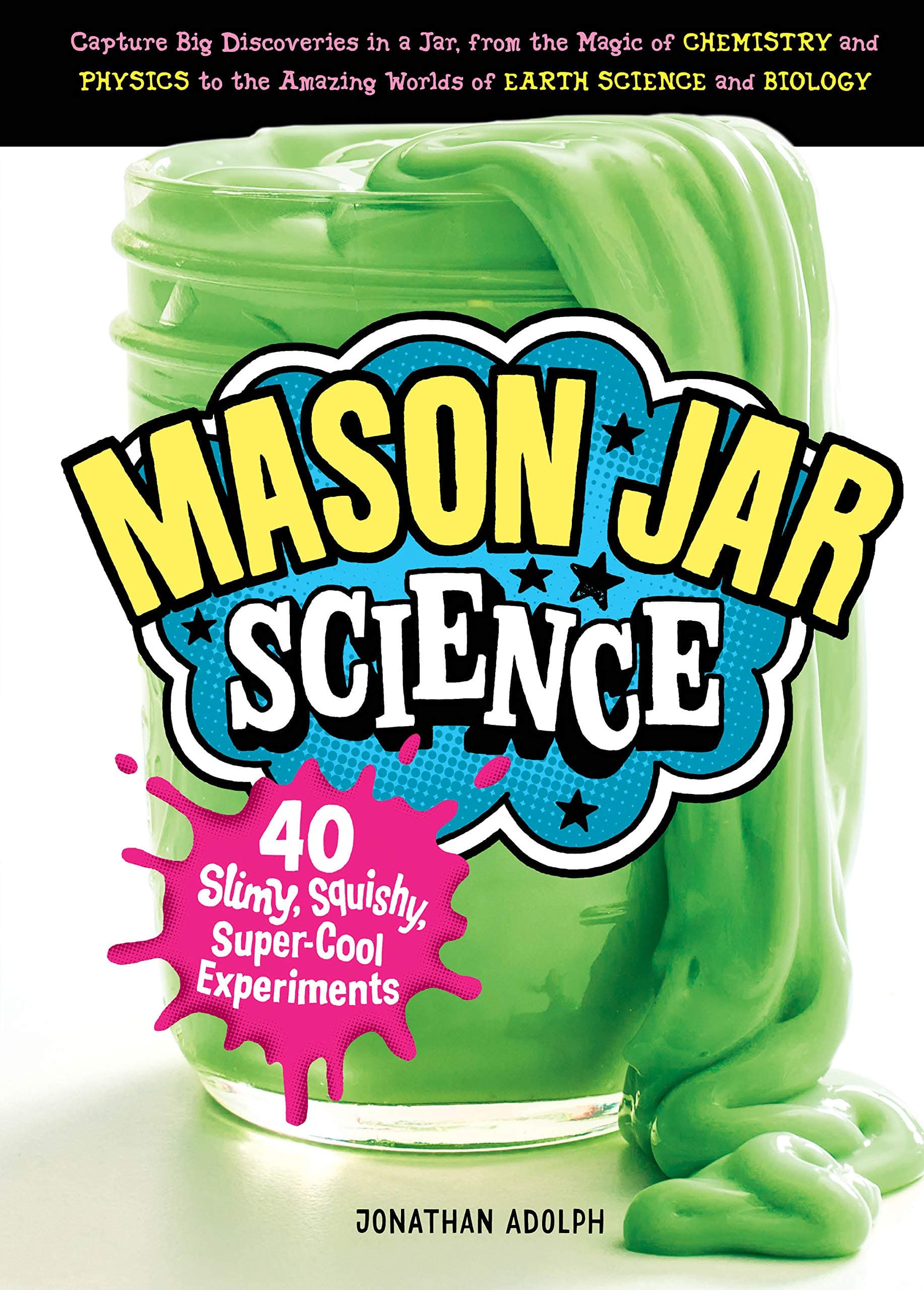 Mason Jar Science: 40 Slimy, Squishy, Super-Cool Experiments; Capture Big Discoveries in a Jar, from the Magic of Chemistry and Physics to the Amazing Worlds of Earth Science and Biology